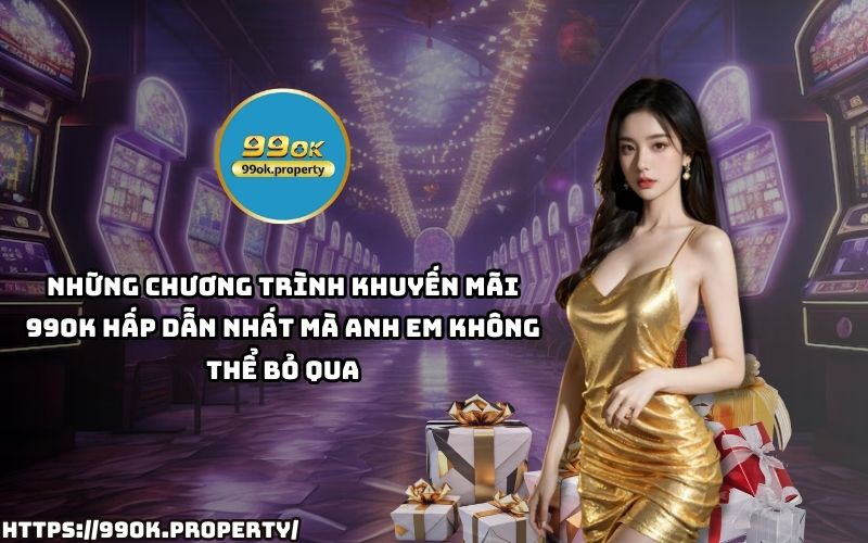 Top Khuyến Mãi 99OK HOT nhất – Nhận ngay ưu đãi cực hời, chơi game thả ga, rinh quà siêu to