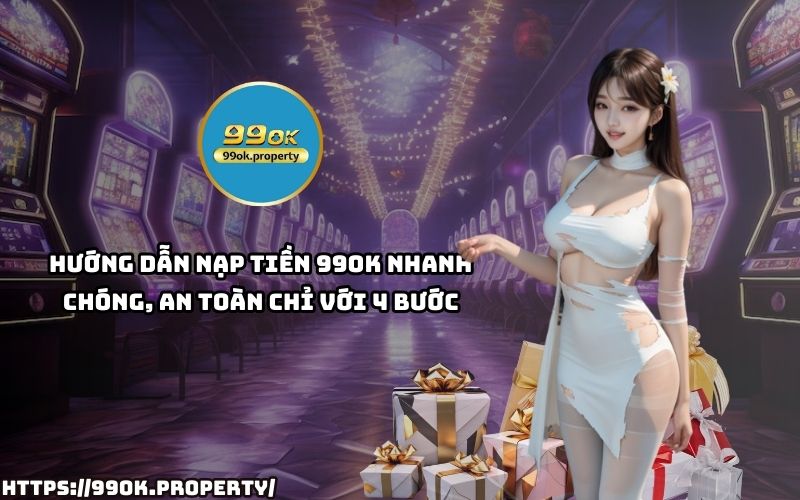 Chỉ 4 bước đơn giản để Nạp Tiền 99OK nhanh chóng, an toàn, giúp anh em trải nghiệm cá cược liền tay