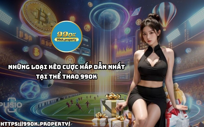 Cập nhật ngay những loại kèo cược HOT nhất tại Thể Thao 99OK – Đa dạng, dễ chơi, thắng lớn